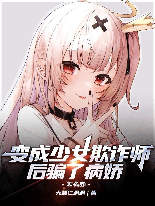 变成少女欺诈师后骗了病娇怎么办免